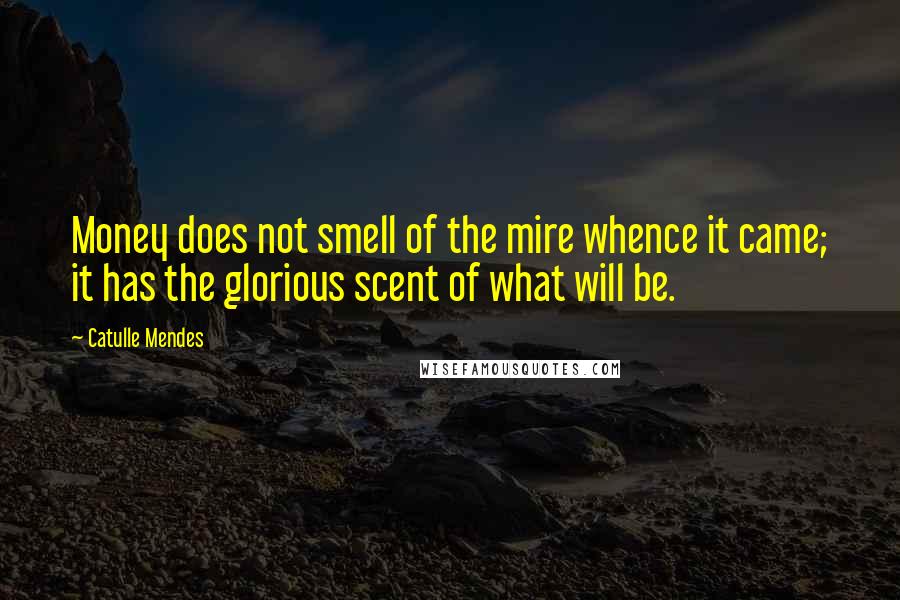 Catulle Mendes Quotes: Money does not smell of the mire whence it came; it has the glorious scent of what will be.