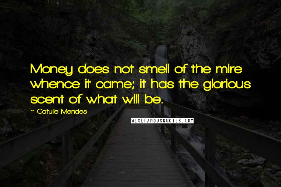 Catulle Mendes Quotes: Money does not smell of the mire whence it came; it has the glorious scent of what will be.