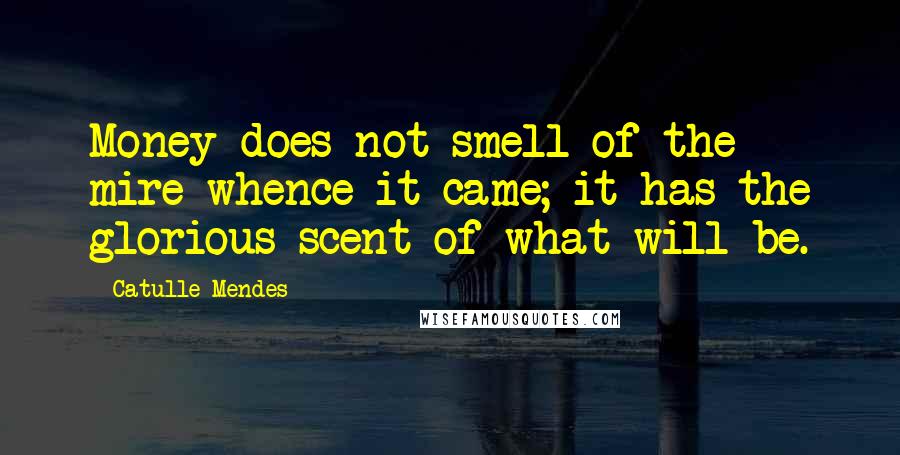 Catulle Mendes Quotes: Money does not smell of the mire whence it came; it has the glorious scent of what will be.