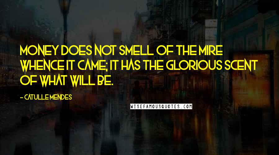 Catulle Mendes Quotes: Money does not smell of the mire whence it came; it has the glorious scent of what will be.