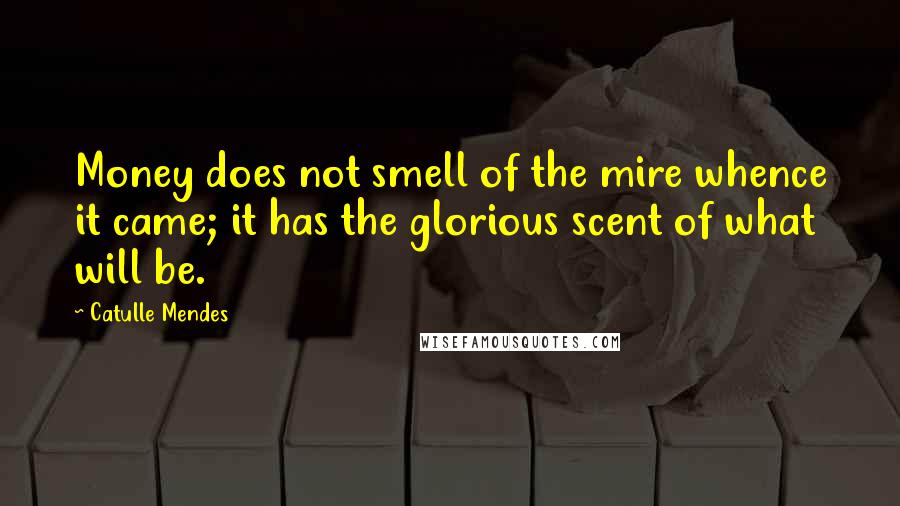 Catulle Mendes Quotes: Money does not smell of the mire whence it came; it has the glorious scent of what will be.