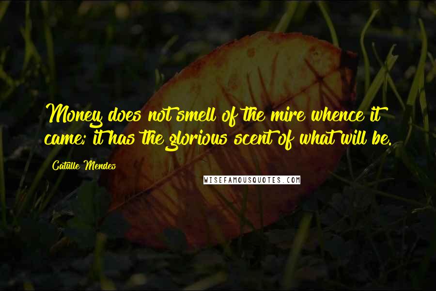 Catulle Mendes Quotes: Money does not smell of the mire whence it came; it has the glorious scent of what will be.