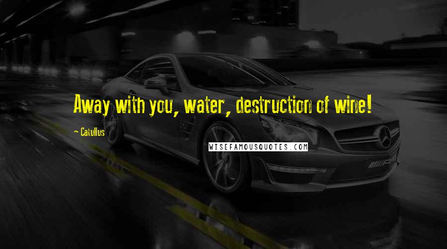 Catullus Quotes: Away with you, water, destruction of wine!