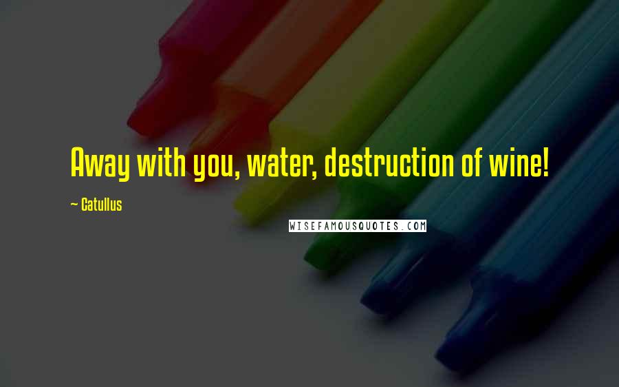Catullus Quotes: Away with you, water, destruction of wine!