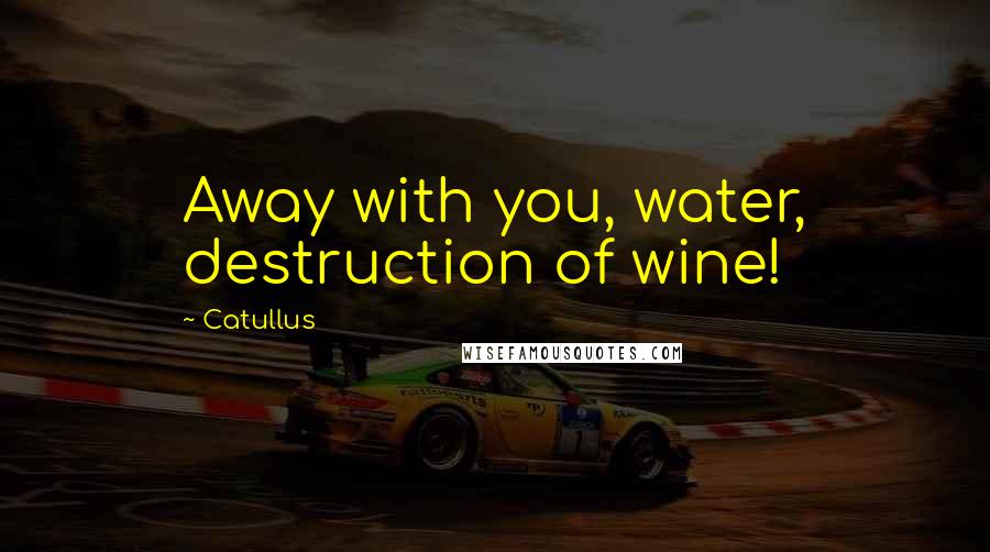 Catullus Quotes: Away with you, water, destruction of wine!