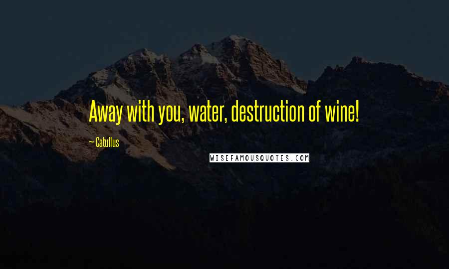 Catullus Quotes: Away with you, water, destruction of wine!