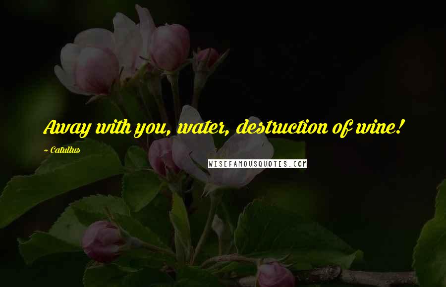 Catullus Quotes: Away with you, water, destruction of wine!