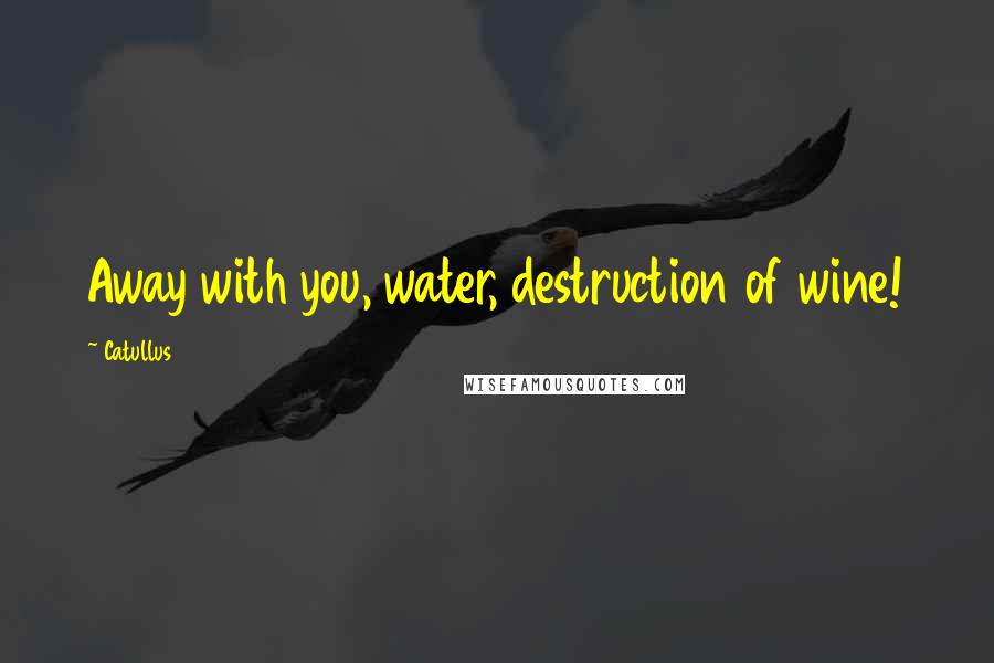 Catullus Quotes: Away with you, water, destruction of wine!