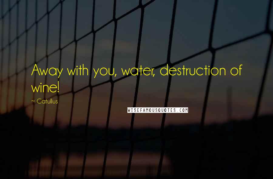 Catullus Quotes: Away with you, water, destruction of wine!
