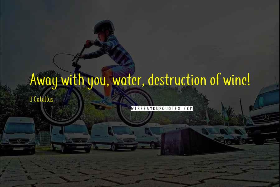 Catullus Quotes: Away with you, water, destruction of wine!
