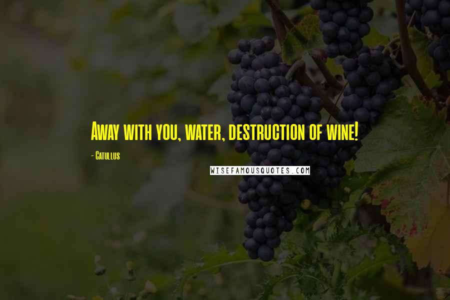 Catullus Quotes: Away with you, water, destruction of wine!