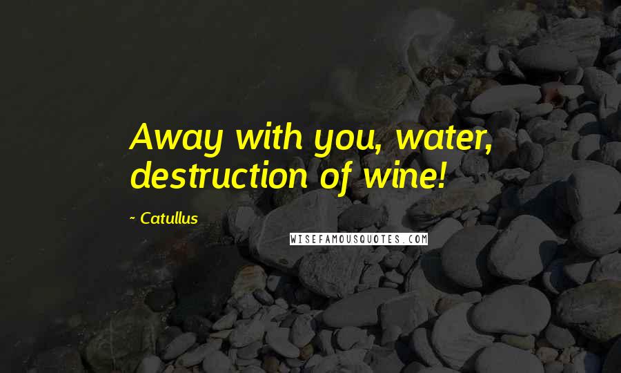 Catullus Quotes: Away with you, water, destruction of wine!
