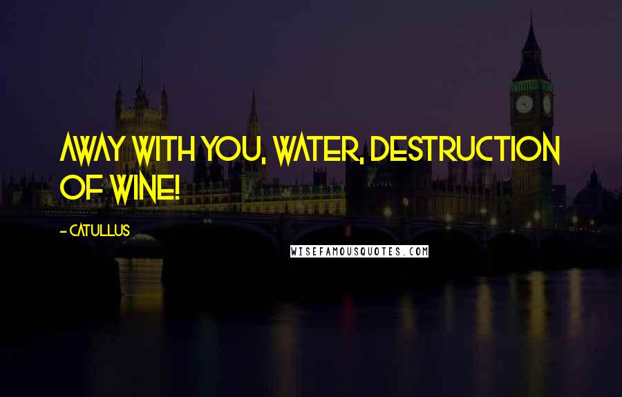 Catullus Quotes: Away with you, water, destruction of wine!