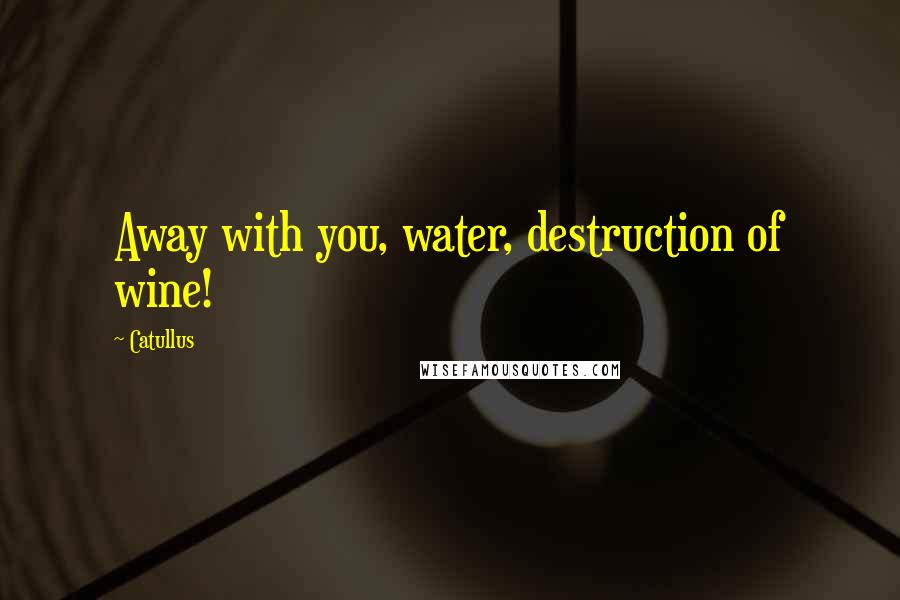 Catullus Quotes: Away with you, water, destruction of wine!