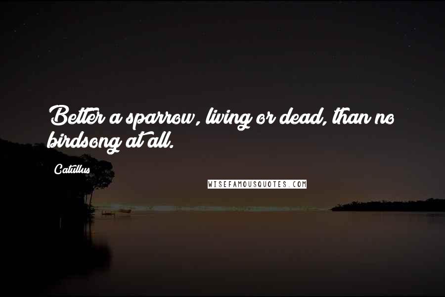 Catullus Quotes: Better a sparrow, living or dead, than no birdsong at all.