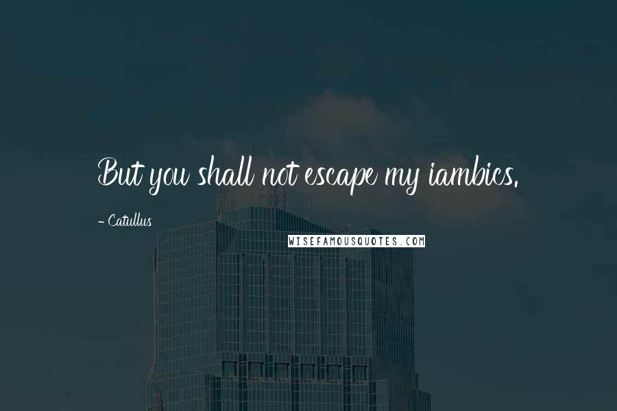 Catullus Quotes: But you shall not escape my iambics.