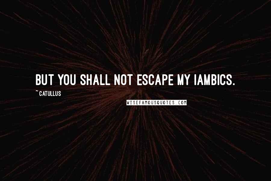 Catullus Quotes: But you shall not escape my iambics.