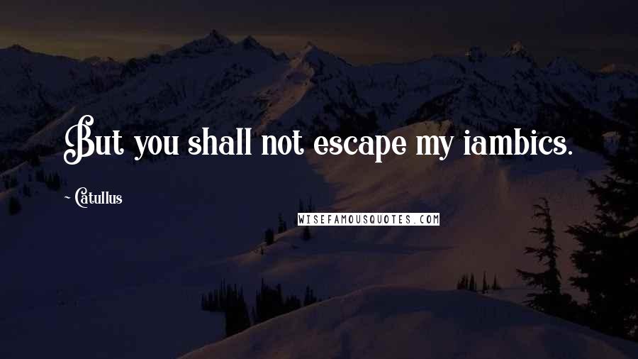 Catullus Quotes: But you shall not escape my iambics.