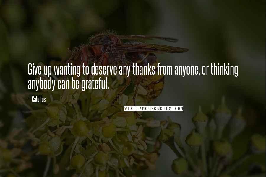 Catullus Quotes: Give up wanting to deserve any thanks from anyone, or thinking anybody can be grateful.