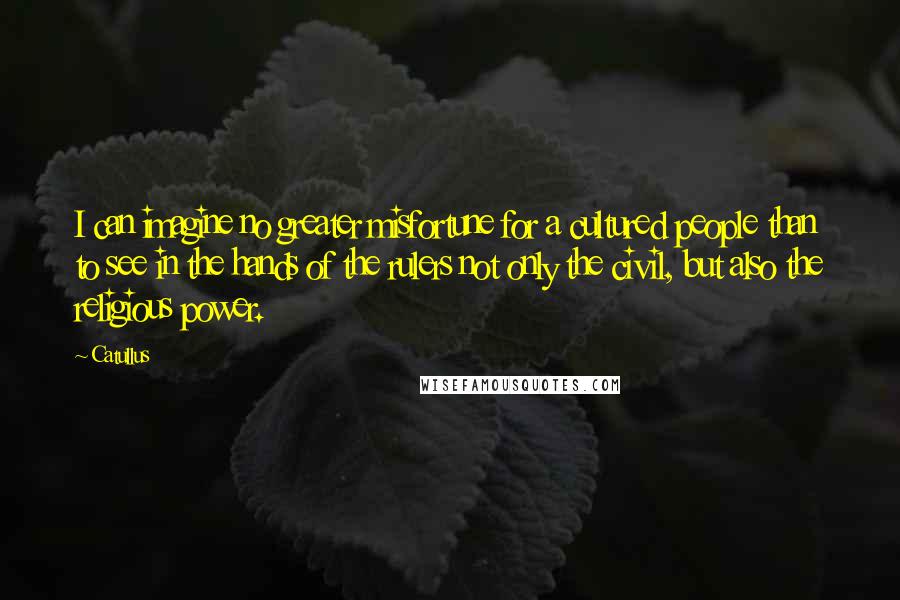 Catullus Quotes: I can imagine no greater misfortune for a cultured people than to see in the hands of the rulers not only the civil, but also the religious power.