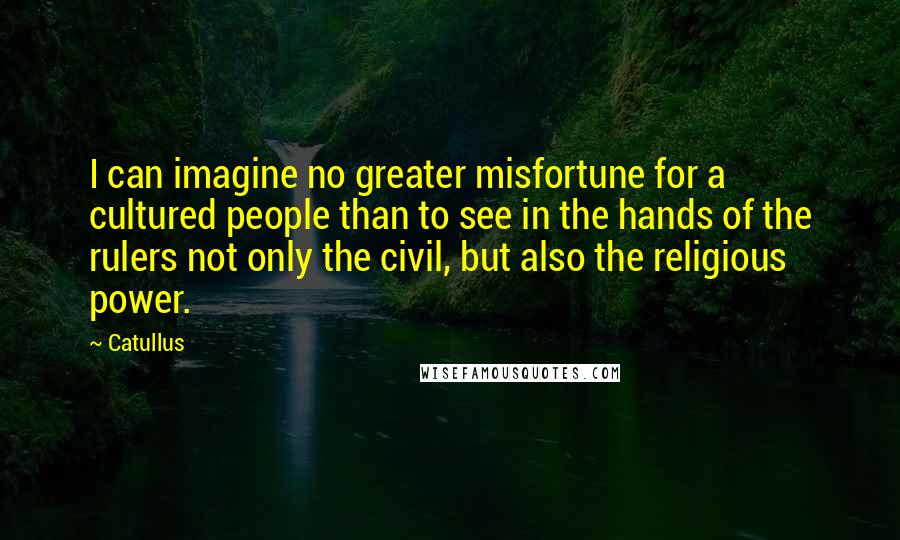 Catullus Quotes: I can imagine no greater misfortune for a cultured people than to see in the hands of the rulers not only the civil, but also the religious power.