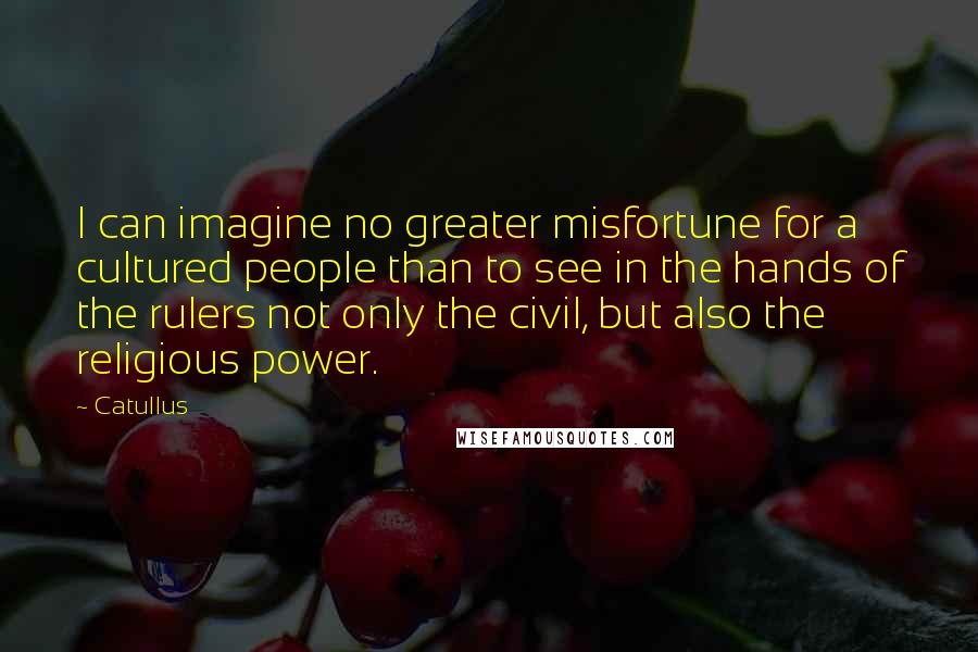 Catullus Quotes: I can imagine no greater misfortune for a cultured people than to see in the hands of the rulers not only the civil, but also the religious power.