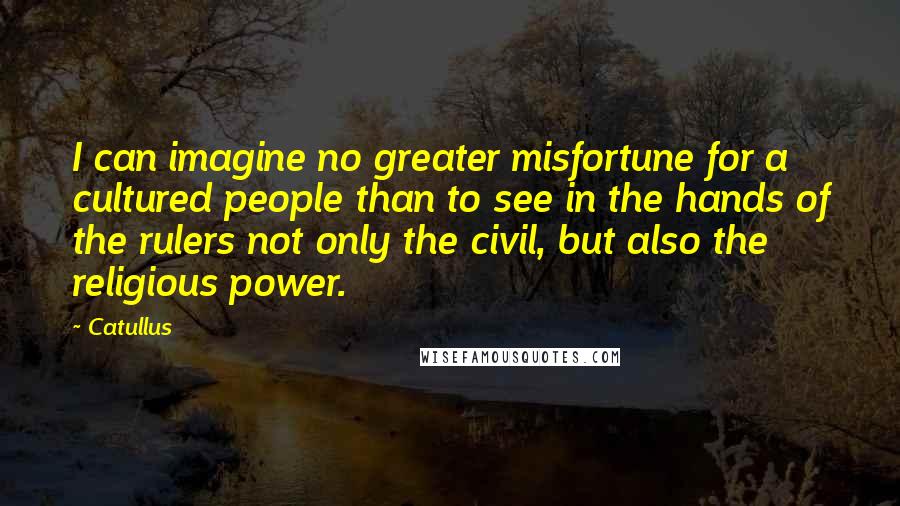 Catullus Quotes: I can imagine no greater misfortune for a cultured people than to see in the hands of the rulers not only the civil, but also the religious power.