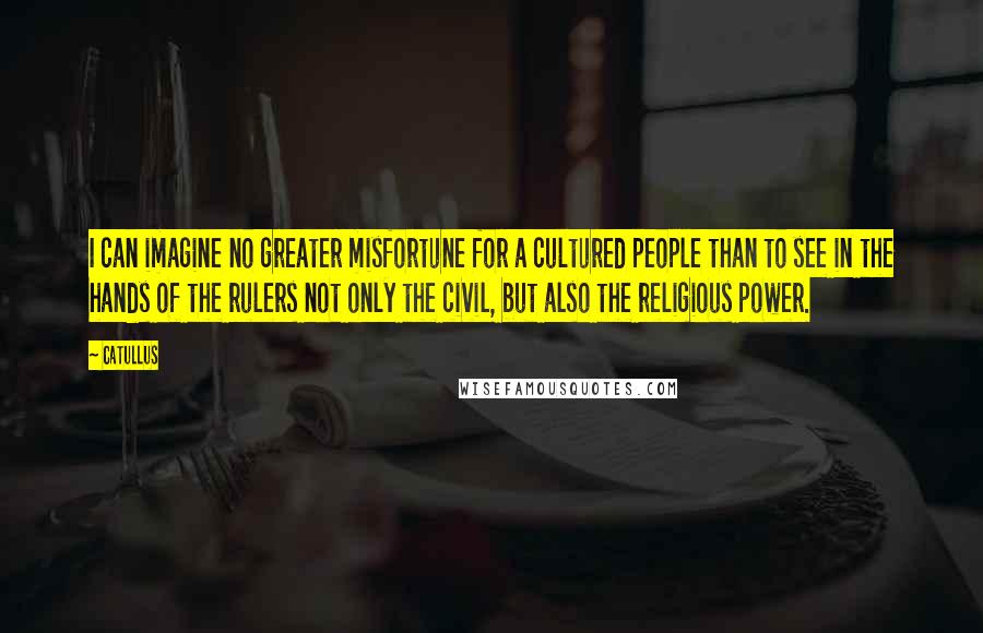 Catullus Quotes: I can imagine no greater misfortune for a cultured people than to see in the hands of the rulers not only the civil, but also the religious power.