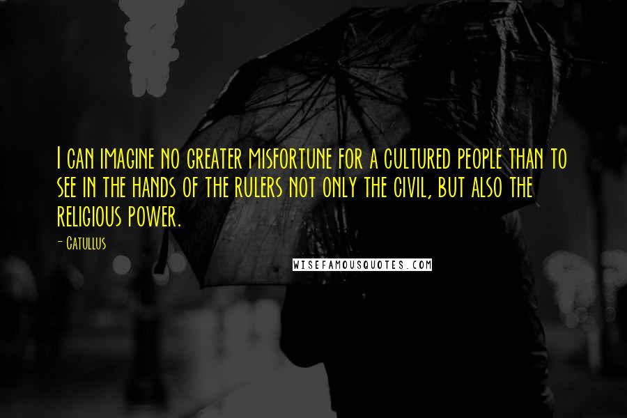 Catullus Quotes: I can imagine no greater misfortune for a cultured people than to see in the hands of the rulers not only the civil, but also the religious power.