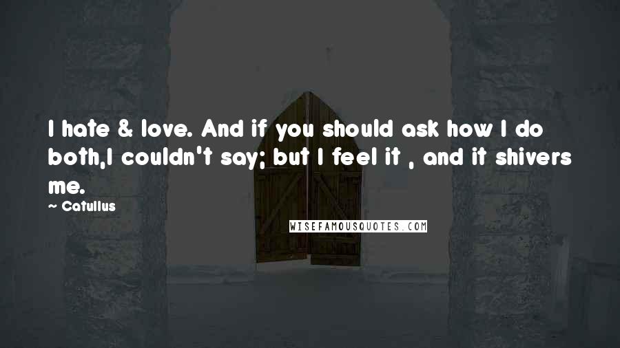 Catullus Quotes: I hate & love. And if you should ask how I do both,I couldn't say; but I feel it , and it shivers me.