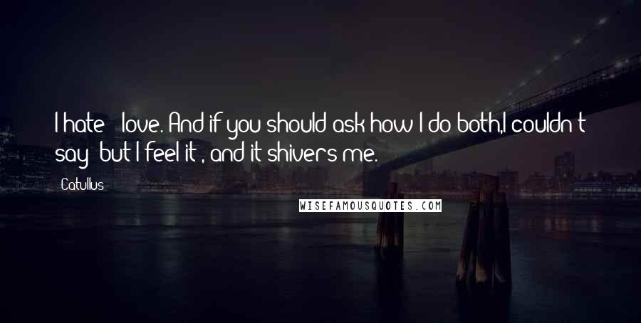 Catullus Quotes: I hate & love. And if you should ask how I do both,I couldn't say; but I feel it , and it shivers me.