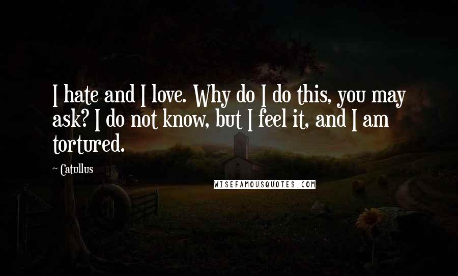 Catullus Quotes: I hate and I love. Why do I do this, you may ask? I do not know, but I feel it, and I am tortured.