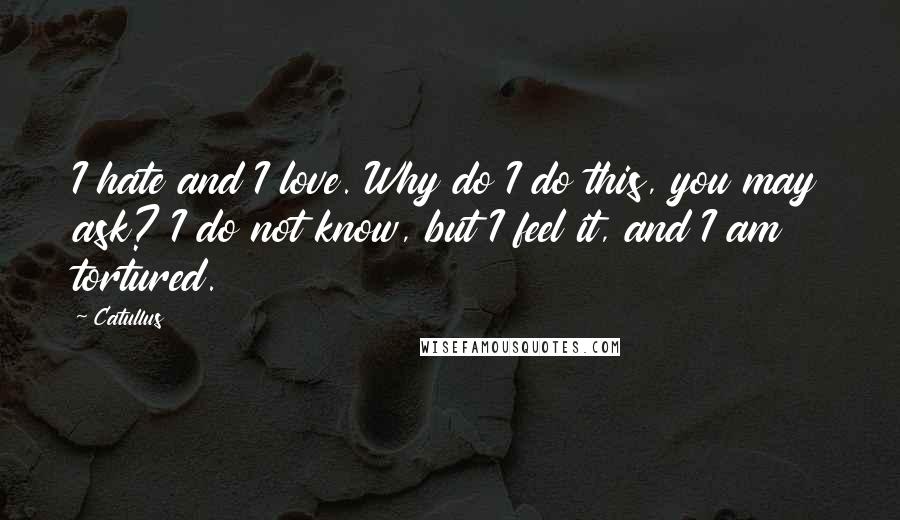 Catullus Quotes: I hate and I love. Why do I do this, you may ask? I do not know, but I feel it, and I am tortured.