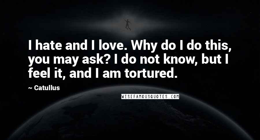 Catullus Quotes: I hate and I love. Why do I do this, you may ask? I do not know, but I feel it, and I am tortured.