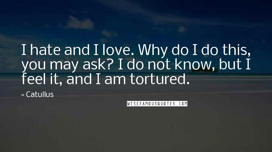 Catullus Quotes: I hate and I love. Why do I do this, you may ask? I do not know, but I feel it, and I am tortured.