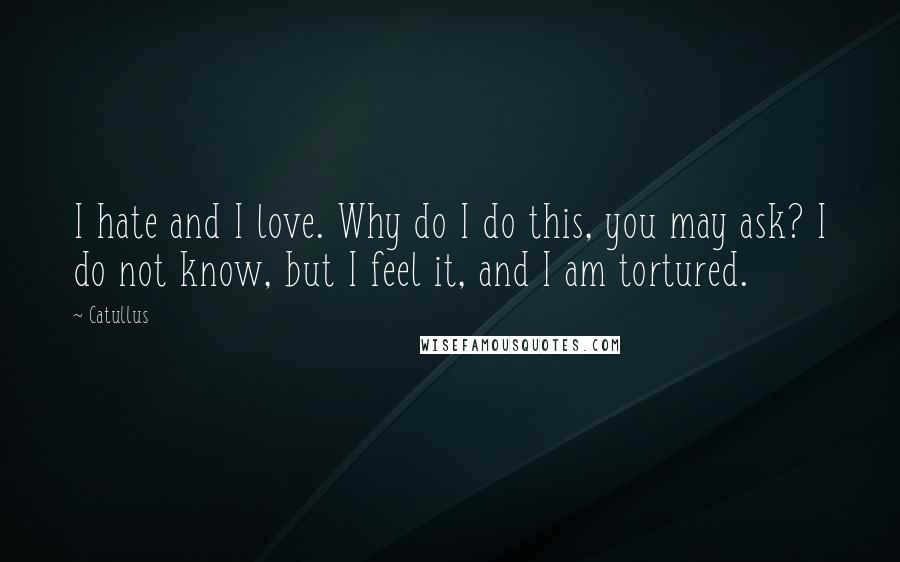 Catullus Quotes: I hate and I love. Why do I do this, you may ask? I do not know, but I feel it, and I am tortured.