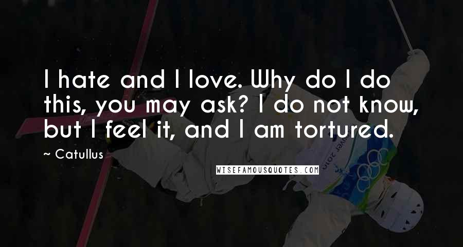 Catullus Quotes: I hate and I love. Why do I do this, you may ask? I do not know, but I feel it, and I am tortured.