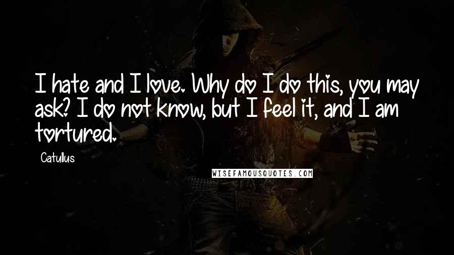 Catullus Quotes: I hate and I love. Why do I do this, you may ask? I do not know, but I feel it, and I am tortured.