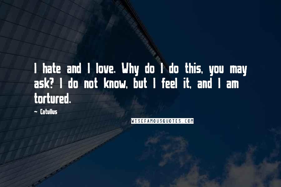 Catullus Quotes: I hate and I love. Why do I do this, you may ask? I do not know, but I feel it, and I am tortured.