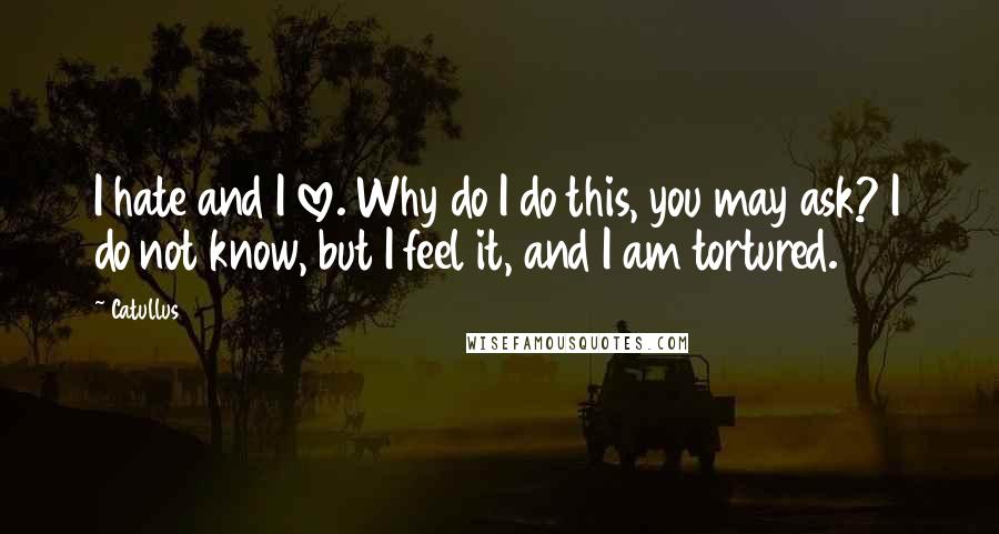 Catullus Quotes: I hate and I love. Why do I do this, you may ask? I do not know, but I feel it, and I am tortured.