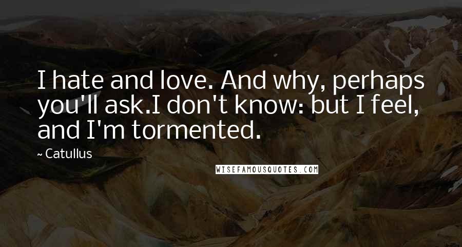 Catullus Quotes: I hate and love. And why, perhaps you'll ask.I don't know: but I feel, and I'm tormented.