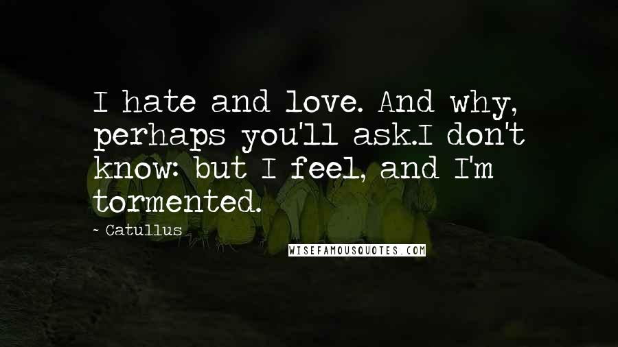 Catullus Quotes: I hate and love. And why, perhaps you'll ask.I don't know: but I feel, and I'm tormented.