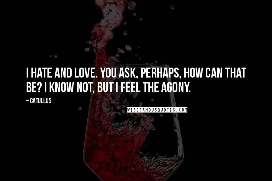 Catullus Quotes: I hate and love. You ask, perhaps, how can that be? I know not, but I feel the agony.