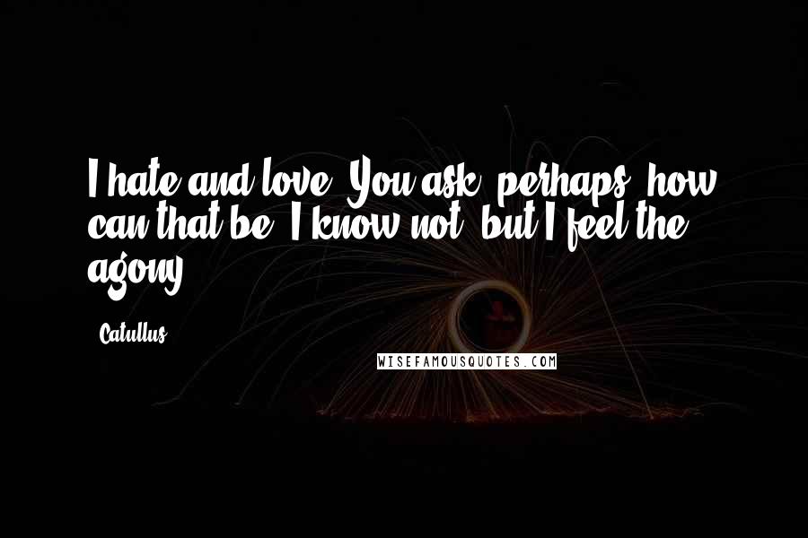 Catullus Quotes: I hate and love. You ask, perhaps, how can that be? I know not, but I feel the agony.