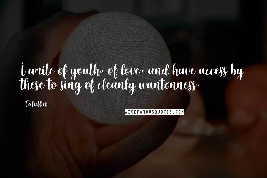 Catullus Quotes: I write of youth, of love, and have access by these to sing of cleanly wantonness.