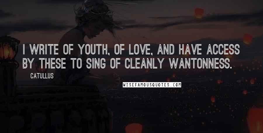 Catullus Quotes: I write of youth, of love, and have access by these to sing of cleanly wantonness.