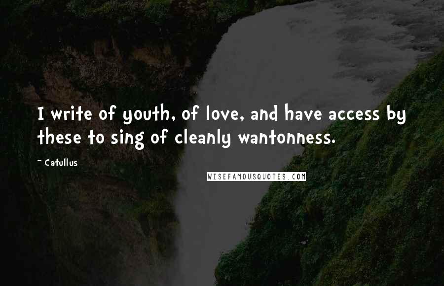 Catullus Quotes: I write of youth, of love, and have access by these to sing of cleanly wantonness.