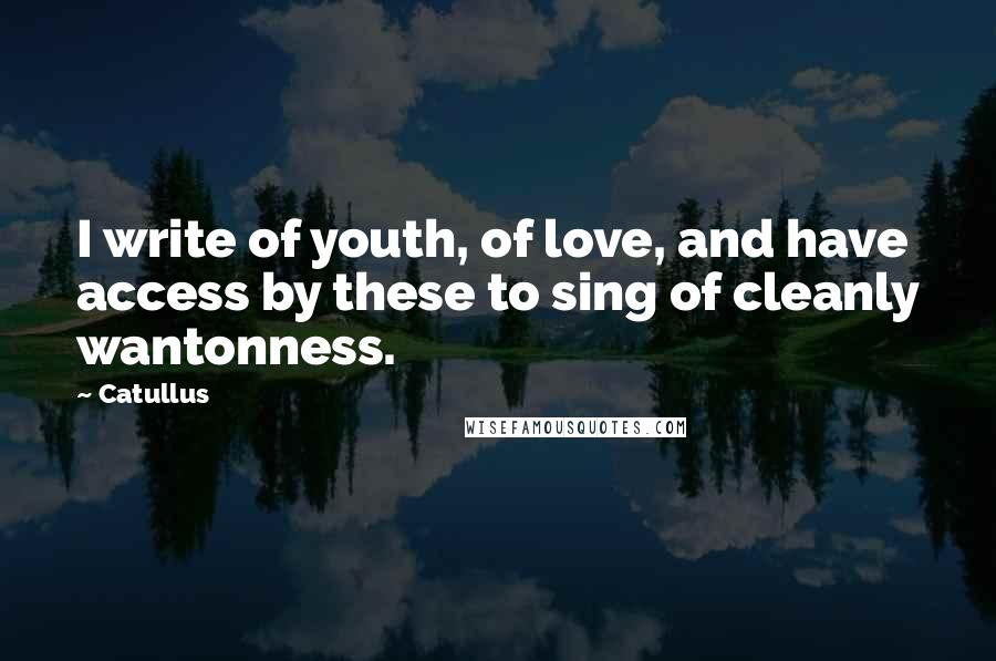 Catullus Quotes: I write of youth, of love, and have access by these to sing of cleanly wantonness.
