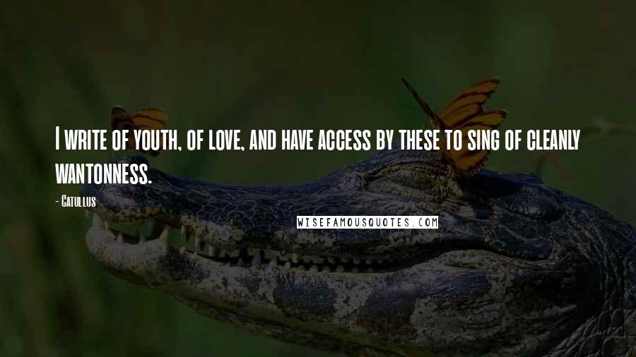 Catullus Quotes: I write of youth, of love, and have access by these to sing of cleanly wantonness.