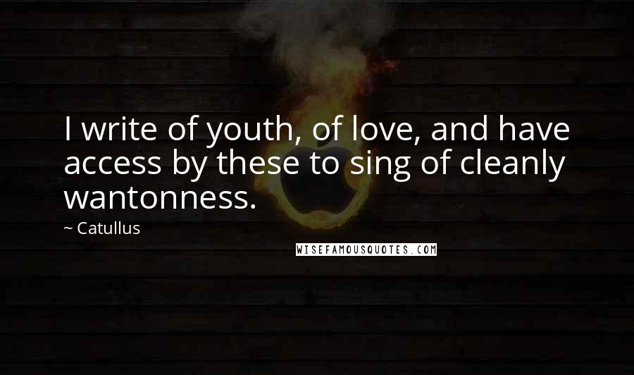Catullus Quotes: I write of youth, of love, and have access by these to sing of cleanly wantonness.
